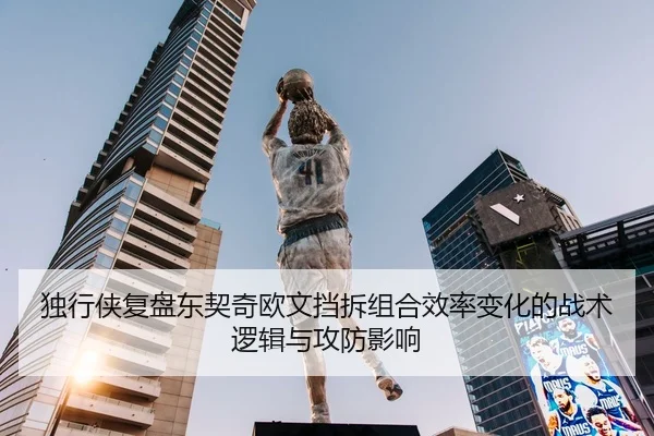 独行侠复盘东契奇欧文挡拆组合效率变化的战术逻辑与攻防影响