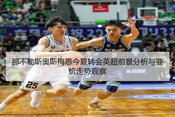 那不勒斯奥斯梅恩今夏转会英超前景分析与要价走势观察