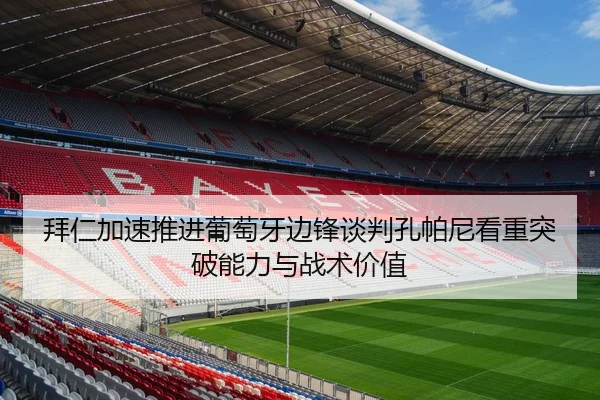 拜仁加速推进葡萄牙边锋谈判孔帕尼看重突破能力与战术价值