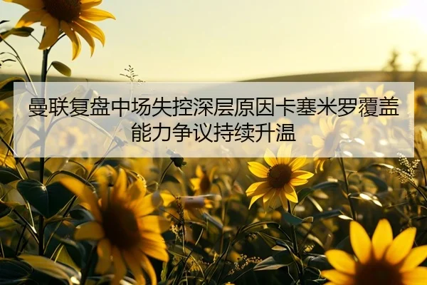 曼联复盘中场失控深层原因卡塞米罗覆盖能力争议持续升温